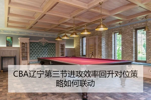 CBA辽宁第三节进攻效率回升对位策略如何联动